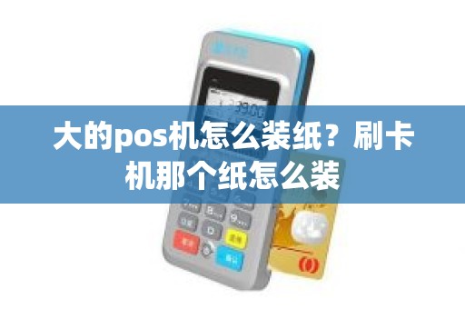 大的pos机怎么装纸？刷卡机那个纸怎么装