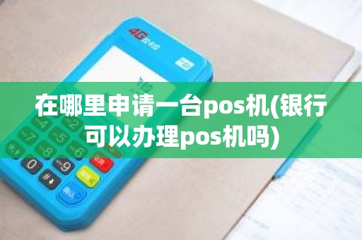 在哪里申请一台pos机(银行可以办理pos机吗)