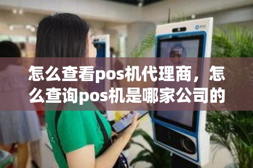 怎么查看pos机代理商，怎么查询pos机是哪家公司的