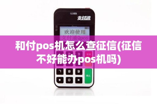 和付pos机怎么查征信(征信不好能办pos机吗)