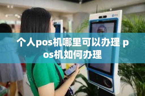 个人pos机哪里可以办理 pos机如何办理