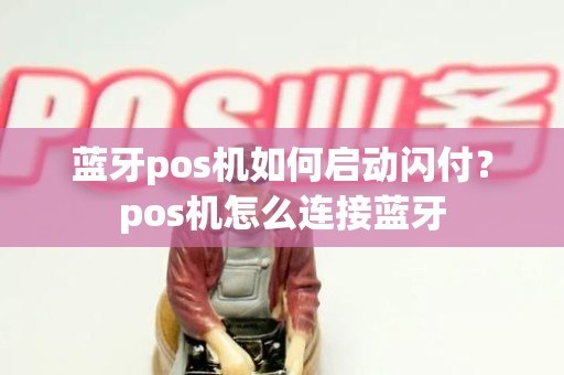 蓝牙pos机如何启动闪付？pos机怎么连接蓝牙