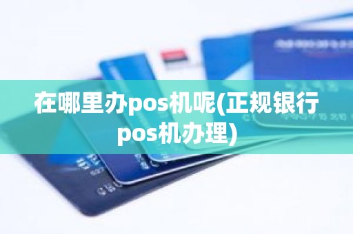 在哪里办pos机呢(正规银行pos机办理)