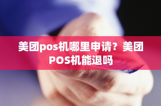 美团pos机哪里申请？美团POS机能退吗