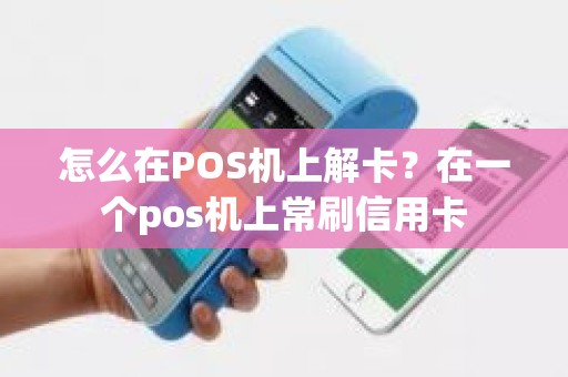 怎么在POS机上解卡？在一个pos机上常刷信用卡