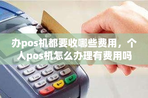 办pos机都要收哪些费用，个人pos机怎么办理有费用吗