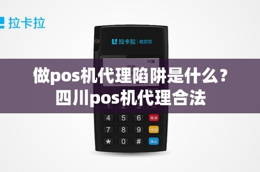 做pos机代理陷阱是什么？四川pos机代理合法