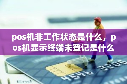 pos机非工作状态是什么，pos机显示终端未登记是什么意思