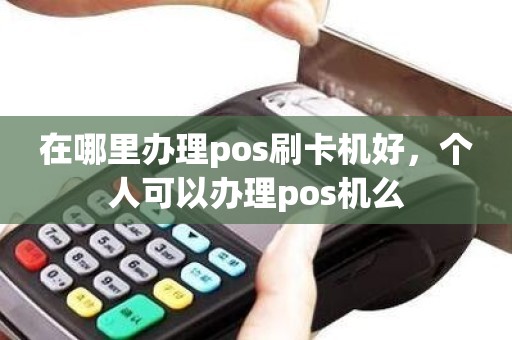 在哪里办理pos刷卡机好，个人可以办理pos机么