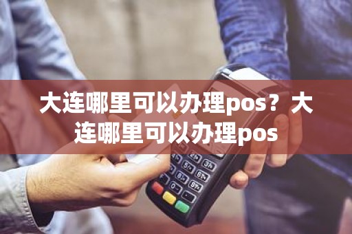 大连哪里可以办理pos？大连哪里可以办理pos