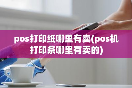 pos打印纸哪里有卖(pos机打印条哪里有卖的)