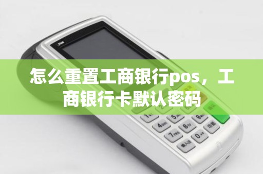 怎么重置工商银行pos，工商银行卡默认密码