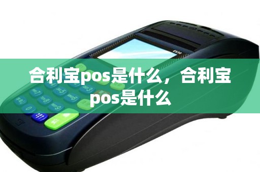 合利宝pos是什么，合利宝pos是什么