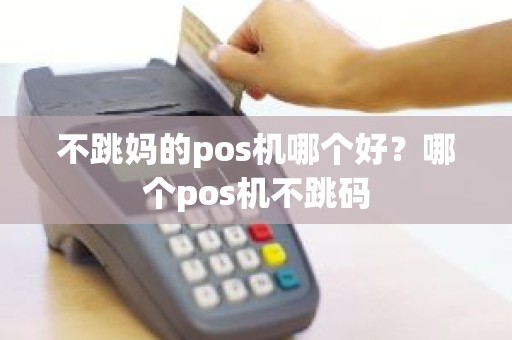 不跳妈的pos机哪个好？哪个pos机不跳码