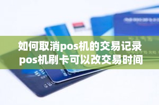 如何取消pos机的交易记录 pos机刷卡可以改交易时间吗