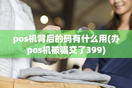 pos机背后的码有什么用(办pos机被骗交了399)