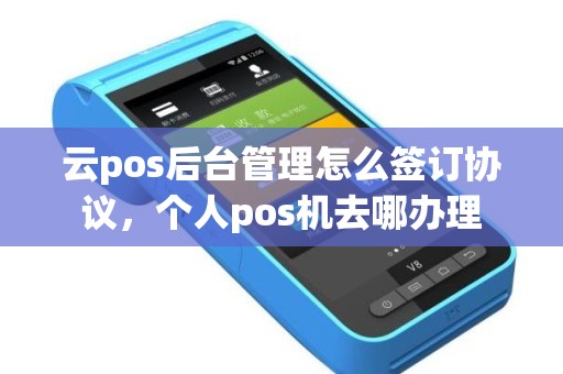 云pos后台管理怎么签订协议，个人pos机去哪办理