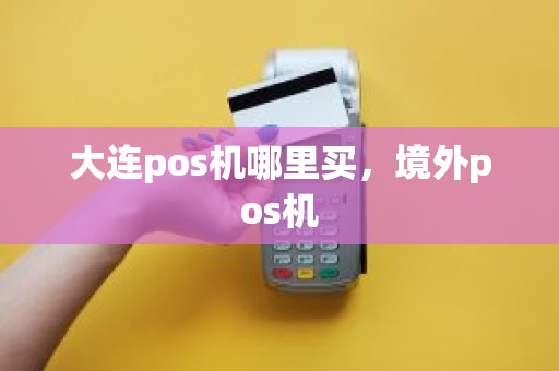 大连pos机哪里买，境外pos机