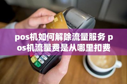 pos机如何解除流量服务 pos机流量费是从哪里扣费