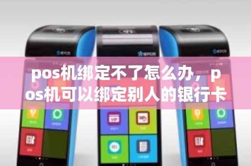 pos机绑定不了怎么办，pos机可以绑定别人的银行卡吗