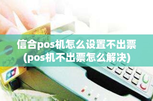 信合pos机怎么设置不出票(pos机不出票怎么解决)