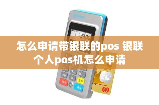 怎么申请带银联的pos 银联个人pos机怎么申请