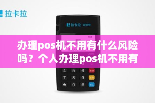 办理pos机不用有什么风险吗？个人办理pos机不用有什么危害