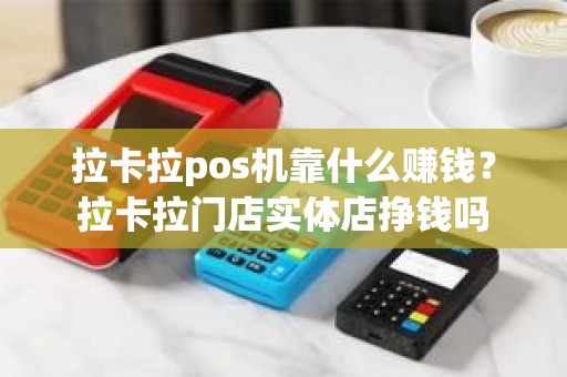 拉卡拉pos机靠什么赚钱？拉卡拉门店实体店挣钱吗