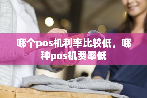 哪个pos机利率比较低,哪种pos机费率低 哪个pos机利率比较低,哪种pos机费率低