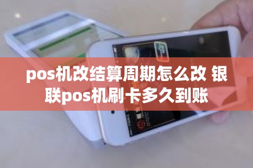pos机改结算周期怎么改 银联pos机刷卡多久到账 pos机改结算周期怎么改 银联pos机刷卡多久到账