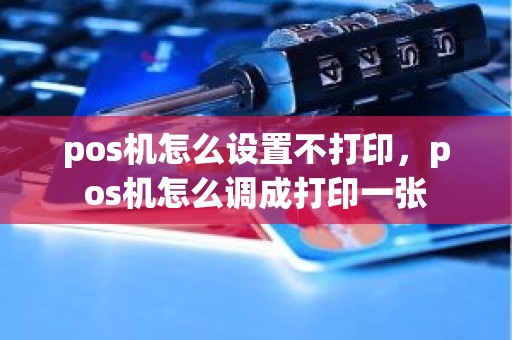 pos机怎么设置不打印，pos机怎么调成打印一张