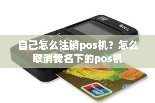 自己怎么注销pos机?怎么取消我名下的pos机 自己怎么注销pos机?怎么取消我名下的pos机