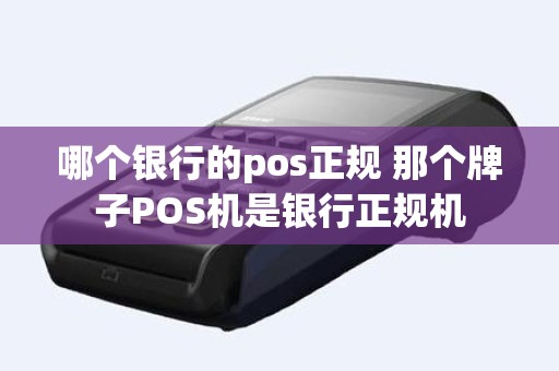 哪个银行的pos正规 那个牌子POS机是银行正规机