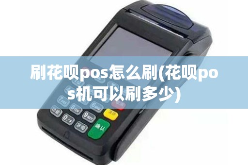 刷花呗pos怎么刷(花呗pos机可以刷多少)