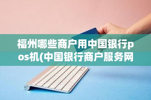 福州哪些商户用中国银行pos机(中国银行商户服务网站)