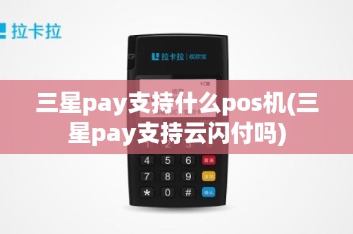 三星pay支持什么pos机(三星pay支持云闪付吗)