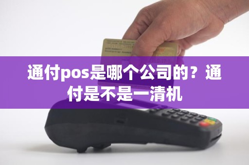 通付pos是哪个公司的？通付是不是一清机