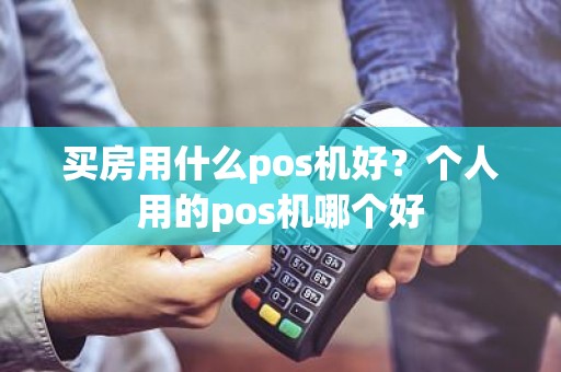 买房用什么pos机好？个人用的pos机哪个好