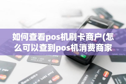如何查看pos机刷卡商户(怎么可以查到pos机消费商家)
