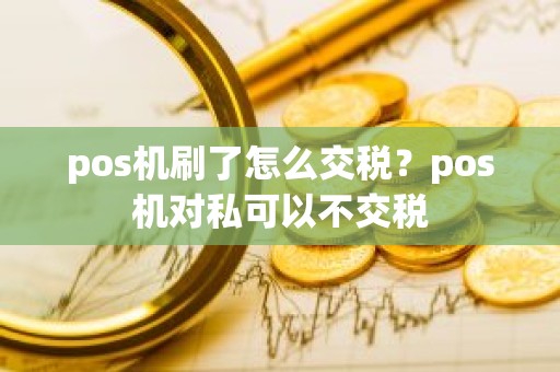 pos机刷了怎么交税？pos机对私可以不交税