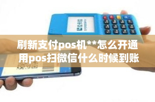 刷新支付pos机**怎么开通 用pos扫微信什么时候到账