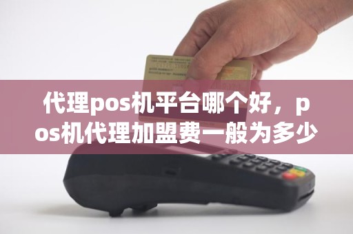 代理pos机平台哪个好，pos机代理加盟费一般为多少