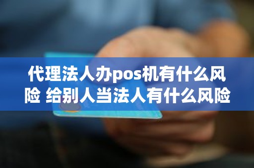 代理法人办pos机有什么风险 给别人当法人有什么风险