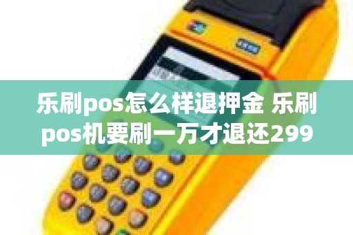 乐刷pos怎么样退押金 乐刷pos机要刷一万才退还299