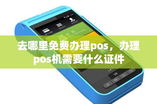 去哪里免费办理pos，办理pos机需要什么证件