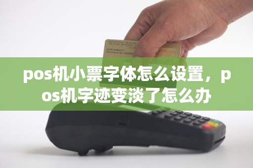 pos机小票字体怎么设置，pos机字迹变淡了怎么办