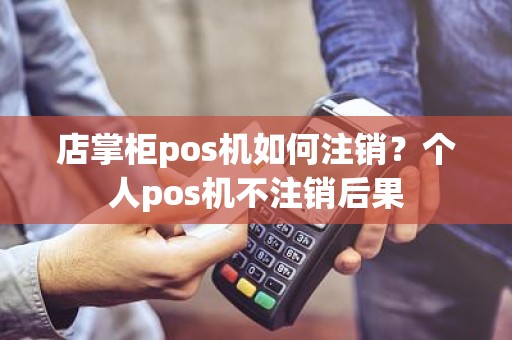 店掌柜pos机如何注销？个人pos机不注销后果