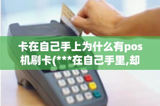 卡在自己手上为什么有pos机刷卡(***在自己手里,却发现有pos交易)