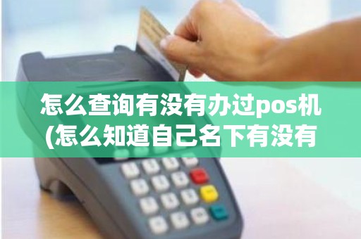 怎么查询有没有办过pos机(怎么知道自己名下有没有pos机)