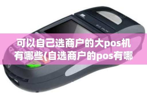 可以自己选商户的大pos机有哪些(自选商户的pos有哪些)